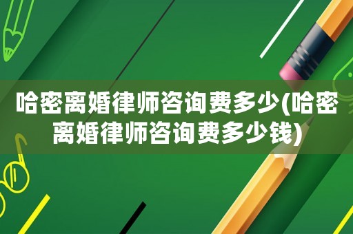 哈密離婚律師咨詢(xún)費(fèi)多少(哈密離婚律師咨詢(xún)費(fèi)多少錢(qián))