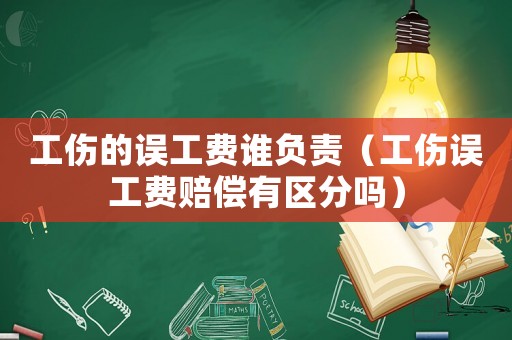 工傷的誤工費(fèi)誰負(fù)責(zé)（工傷誤工費(fèi)賠償有區(qū)分嗎）