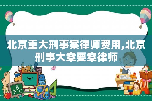 北京重大刑事案律師費用,北京刑事大案要案律師