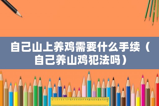 自己山上養(yǎng)雞需要什么手續(xù)（自己養(yǎng)山雞犯法嗎）