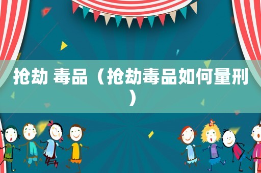 搶劫 毒品（搶劫毒品如何量刑）