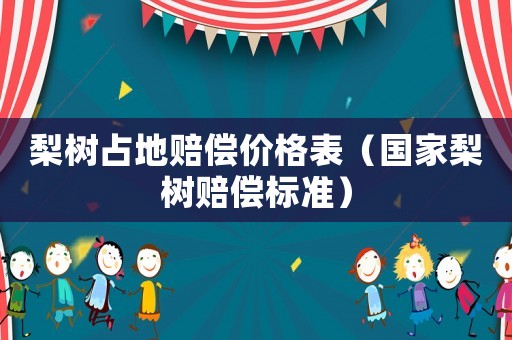 梨樹(shù)占地賠償價(jià)格表（國(guó)家梨樹(shù)賠償標(biāo)準(zhǔn)）