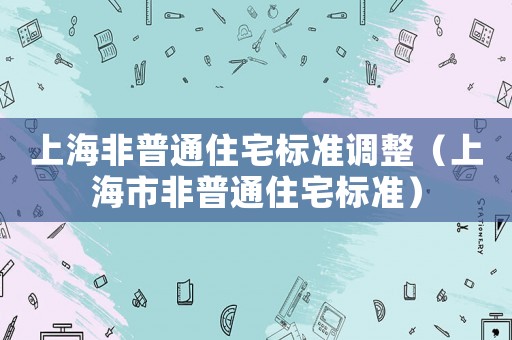 上海非普通住宅標準調(diào)整（上海市非普通住宅標準）