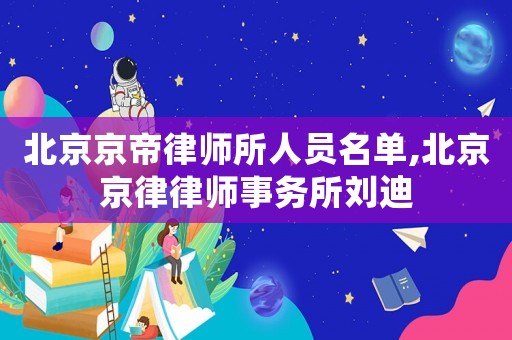 北京京帝律師所人員名單,北京京律律師事務(wù)所劉迪