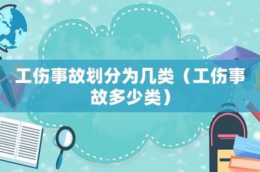 工傷事故劃分為幾類（工傷事故多少類）
