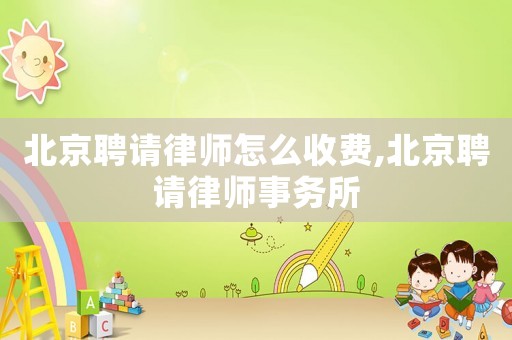 北京聘請(qǐng)律師怎么收費(fèi),北京聘請(qǐng)律師事務(wù)所