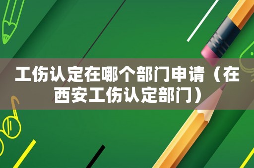 工傷認(rèn)定在哪個(gè)部門申請(qǐng)（在西安工傷認(rèn)定部門）