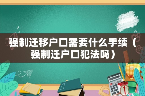 強(qiáng)制遷移戶口需要什么手續(xù)（強(qiáng)制遷戶口犯法嗎）