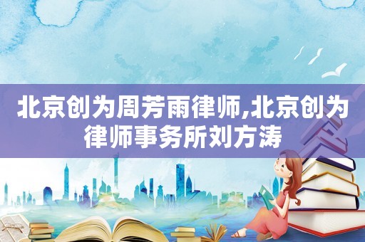 北京創(chuàng)為周芳雨律師,北京創(chuàng)為律師事務所劉方濤
