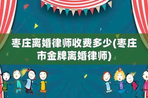棗莊離婚律師收費多少(棗莊市金牌離婚律師)