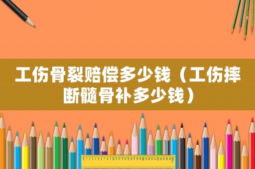 工傷骨裂賠償多少錢（工傷摔斷髓骨補(bǔ)多少錢）