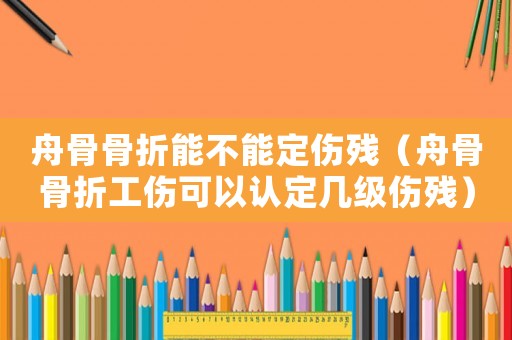 舟骨骨折能不能定傷殘（舟骨骨折工傷可以認定幾級傷殘）