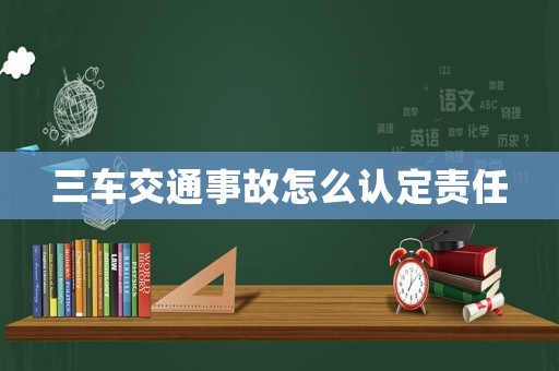 三車交通事故怎么認(rèn)定責(zé)任