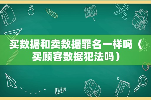 買數(shù)據(jù)和賣數(shù)據(jù)罪名一樣嗎（買顧客數(shù)據(jù)犯法嗎）
