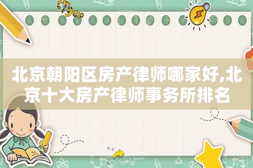北京朝陽(yáng)區(qū)房產(chǎn)律師哪家好,北京十大房產(chǎn)律師事務(wù)所排名