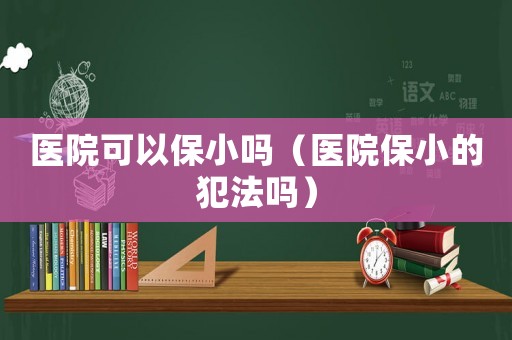 醫(yī)院可以保小嗎（醫(yī)院保小的犯法嗎）