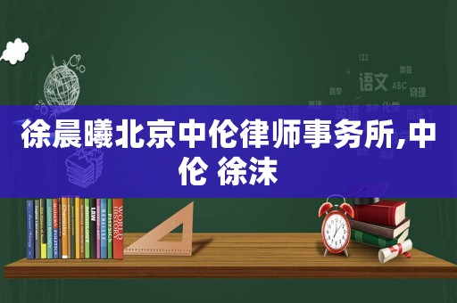 徐晨曦北京中倫律師事務(wù)所,中倫 徐沫