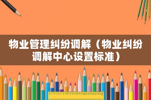物業(yè)管理糾紛調解（物業(yè)糾紛調解中心設置標準）