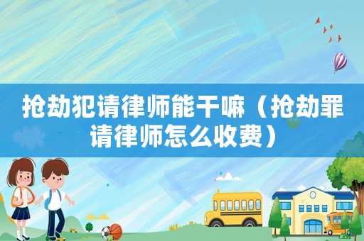 搶劫犯請律師能干嘛（搶劫罪請律師怎么收費）