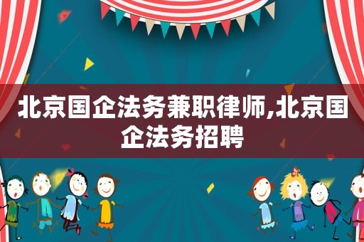北京國企法務(wù)兼職律師,北京國企法務(wù)招聘
