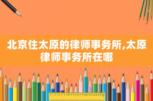 北京住太原的律師事務(wù)所,太原律師事務(wù)所在哪