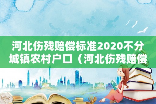 河北傷殘賠償標(biāo)準(zhǔn)2020不分城鎮(zhèn)農(nóng)村戶口（河北傷殘賠償標(biāo)準(zhǔn)）
