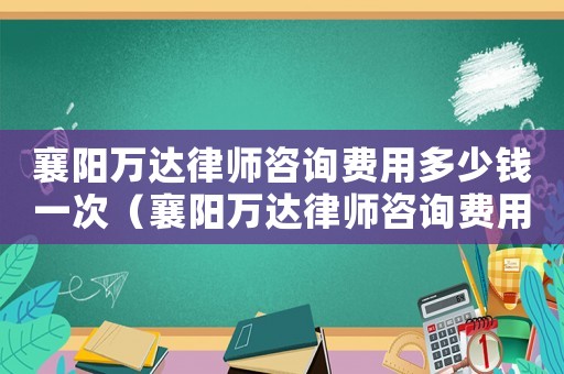 襄陽萬達(dá)律師咨詢費(fèi)用多少錢一次（襄陽萬達(dá)律師咨詢費(fèi)用多少）