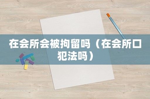 在會所會被拘留嗎（在會所口犯法嗎）