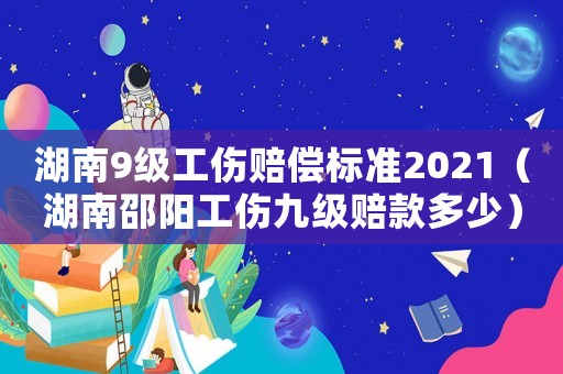 湖南9級工傷賠償標(biāo)準(zhǔn)2021（湖南邵陽工傷九級賠款多少）