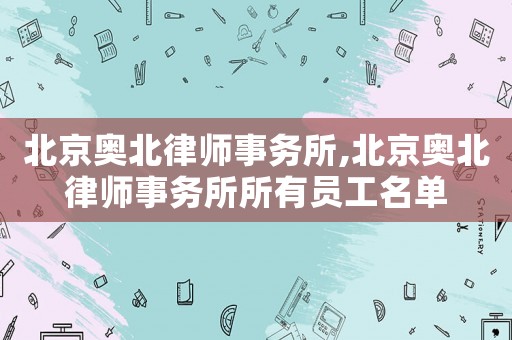 北京奧北律師事務(wù)所,北京奧北律師事務(wù)所所有員工名單