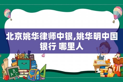 北京姚華律師中銀,姚華明中國(guó)銀行 哪里人