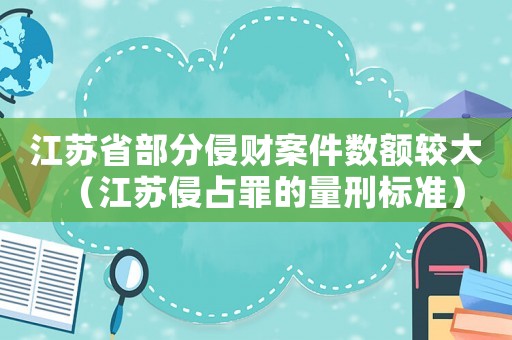江蘇省部分侵財(cái)案件數(shù)額較大（江蘇侵占罪的量刑標(biāo)準(zhǔn)）