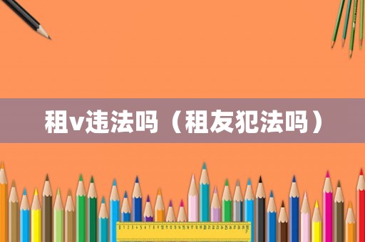 租v違法嗎（租友犯法嗎）