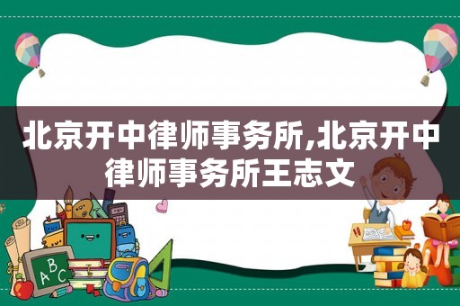 北京開中律師事務(wù)所,北京開中律師事務(wù)所王志文