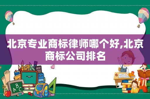 北京專業(yè)商標律師哪個好,北京商標公司排名