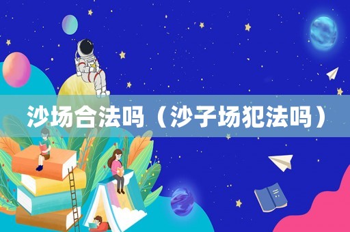 沙場(chǎng)合法嗎（沙子場(chǎng)犯法嗎）