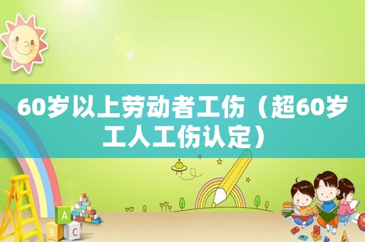 60歲以上勞動者工傷（超60歲工人工傷認(rèn)定）