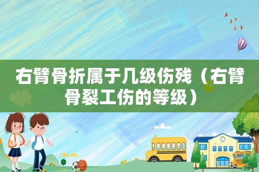 右臂骨折屬于幾級(jí)傷殘（右臂骨裂工傷的等級(jí)）