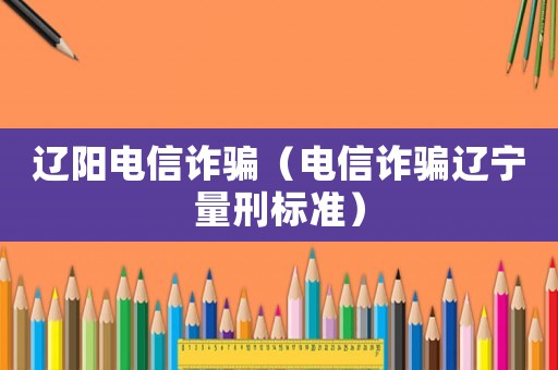 遼陽電信詐騙（電信詐騙遼寧量刑標準）