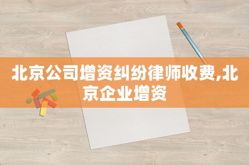 北京公司增資糾紛律師收費(fèi),北京企業(yè)增資