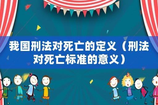 我國(guó)刑法對(duì)死亡的定義（刑法對(duì)死亡標(biāo)準(zhǔn)的意義）