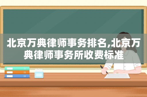 北京萬(wàn)典律師事務(wù)排名,北京萬(wàn)典律師事務(wù)所收費(fèi)標(biāo)準(zhǔn)