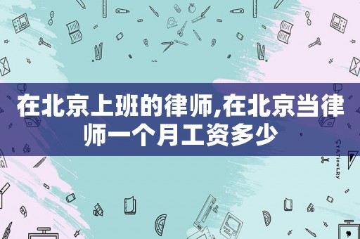 在北京上班的律師,在北京當(dāng)律師一個(gè)月工資多少
