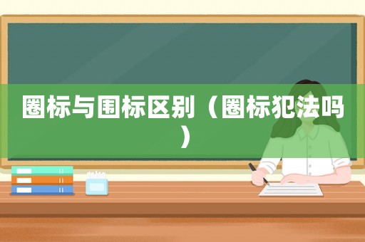 圈標(biāo)與圍標(biāo)區(qū)別（圈標(biāo)犯法嗎）