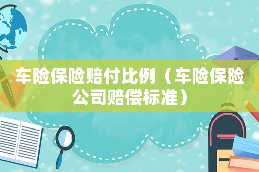 車險(xiǎn)保險(xiǎn)賠付比例（車險(xiǎn)保險(xiǎn)公司賠償標(biāo)準(zhǔn)）