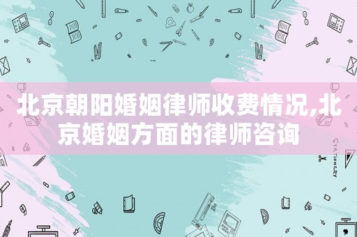 北京朝陽婚姻律師收費(fèi)情況,北京婚姻方面的律師咨詢