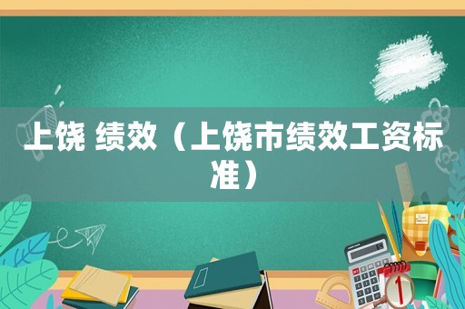 上饒 績效（上饒市績效工資標(biāo)準(zhǔn)）