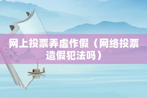 網(wǎng)上投票弄虛作假（網(wǎng)絡(luò)投票造假犯法嗎）