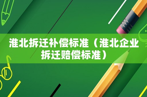 淮北拆遷補償標準（淮北企業(yè)拆遷賠償標準）