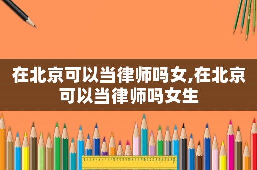 在北京可以當(dāng)律師嗎女,在北京可以當(dāng)律師嗎女生